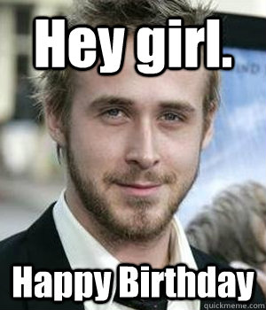 Hey girl. Happy Birthday - Hey girl. Happy Birthday  Ryan Gosling