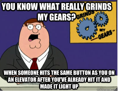 you know what really grinds my gears? when someone hits the same button as you on an elevator after you've already hit it and made it light up  Family Guy Grinds My Gears