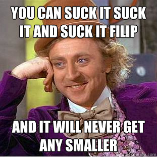 You Can Suck It Suck It and Suck It Filip and it will never get any smaller  Creepy Wonka
