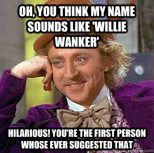 Oh, you think my name sounds like 'willie wanker' Hilarious! You're the first person whose ever suggested that - Oh, you think my name sounds like 'willie wanker' Hilarious! You're the first person whose ever suggested that  Condescending Wonka