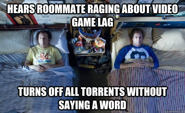 Hears Roommate Raging about Video Game Lag Turns off all torrents without saying a word  Best Roommate Ever