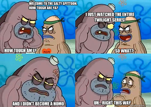 Welcome to the Salty Spittoon. How tough are ya? HOW TOUGH AM I? I just watched the entire Twilight series!
 And I didn't become a homo. Uh... Right this way So what?  Salty Spitoon How Tough Are Ya
