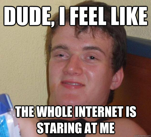 dude, i feel like the whole internet is staring at me - dude, i feel like the whole internet is staring at me  10 Guy