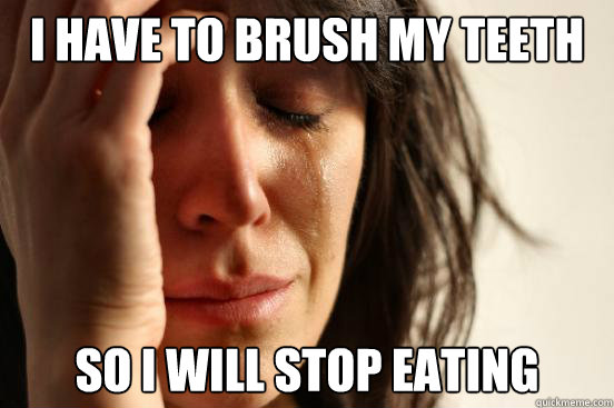 I have to brush my teeth so I will stop eating  First World Problems