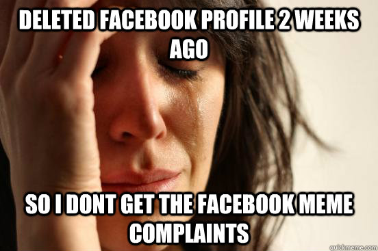Deleted facebook profile 2 weeks ago  so i dont get the facebook meme complaints  First World Problems