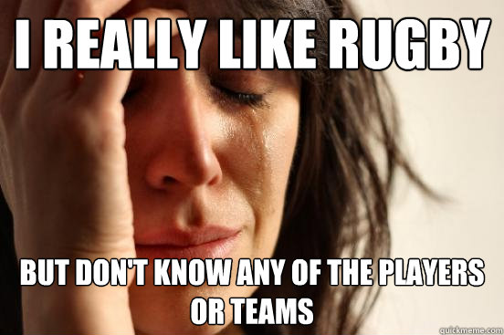 I really like rugby but don't know any of the players or teams  First World Problems