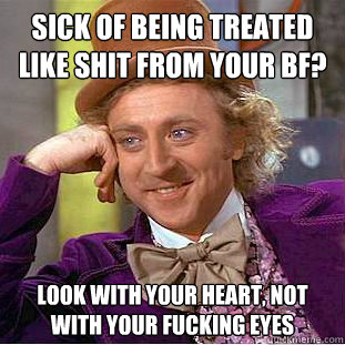 sick of being treated like shit from your bf? look with your heart, not with your fucking eyes  Creepy Wonka