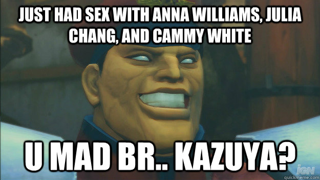 Just had sex with Anna Williams, Julia Chang, and Cammy white U mad br.. Kazuya?  