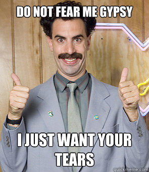 DO NOT FEAR ME GYPSY I JUST WANT YOUR TEARS  Borat
