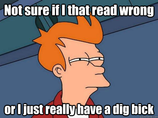 Not sure if I that read wrong or I just really have a dig bick  Futurama Fry
