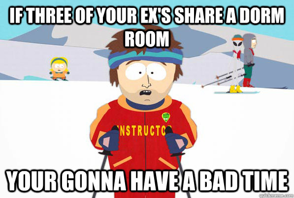 If three of your ex's share a dorm room Your gonna have a bad time  Bad Time Ski Instructor