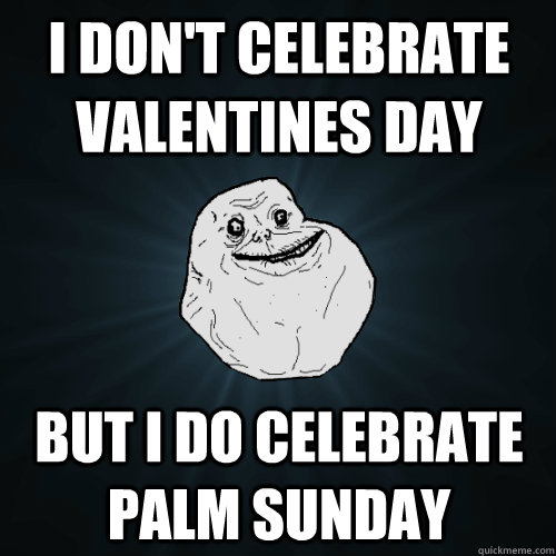 I don't celebrate valentines day  but i do celebrate palm sunday  Forever Alone