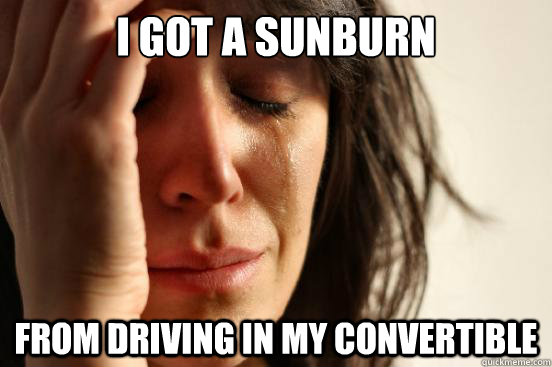 I got a sunburn From driving in my convertible  First World Problems