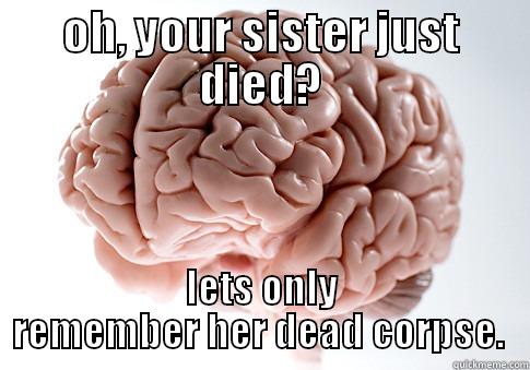 OH, YOUR SISTER JUST DIED? LETS ONLY REMEMBER HER DEAD CORPSE.  Scumbag Brain