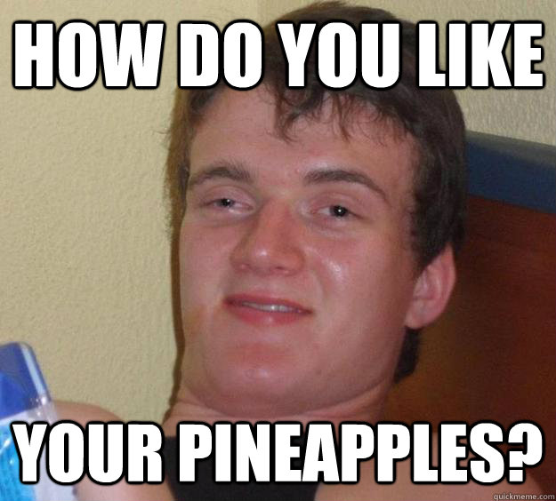 How do you like your pineapples? - How do you like your pineapples?  10 Guy