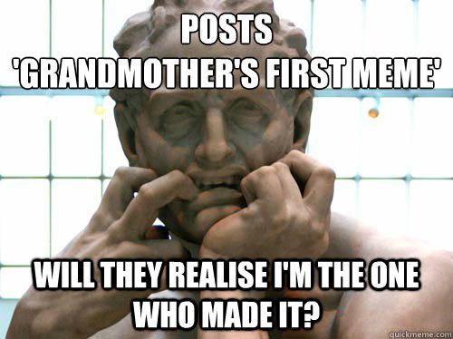 Posts 
'grandmother's first meme' Will they realise i'm the one who made it?  
