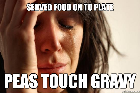 served food on to plate Peas touch gravy  First World Problems