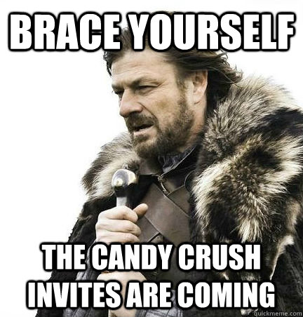 brace yourself the candy crush invites are coming  BRACE YOURSELF - ANNOYING SNOW PICTURES ARE COMING