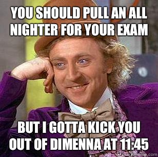 You should pull an All nighter for your exam But I gotta kick you out of DiMenna at 11:45   Condescending Wonka