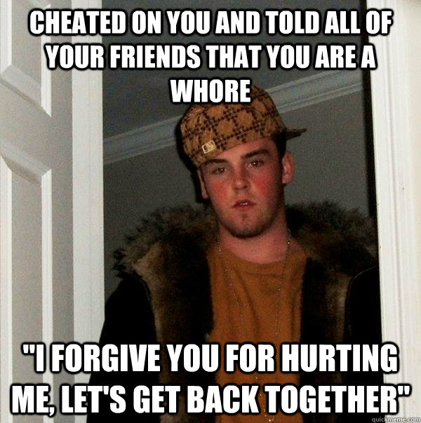 Cheated on you and told all of your friends that you are a whore 