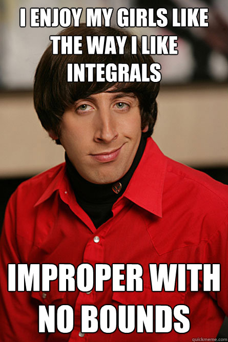 I ENJOY MY GIRLS LIKE THE WAY I LIKE INTEGRALS   IMPROPER WITH NO BOUNDS   Pickup Line Scientist