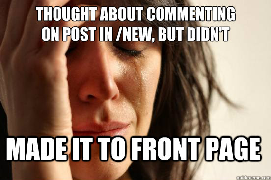 Thought about commenting 
on post in /new, but didn't Made it to front page  First World Problems