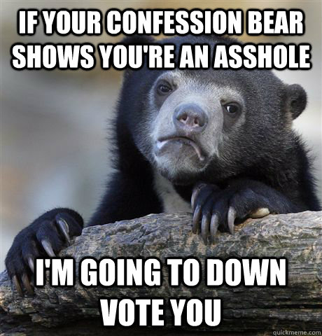 If your confession bear shows you're an asshole I'm going to down vote you  Confession Bear