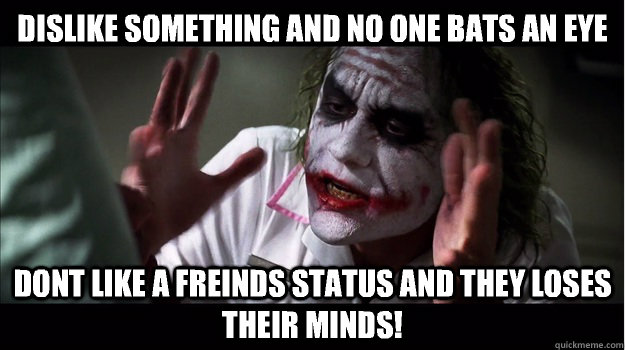 Dislike something and no one bats an eye Dont like a freinds status and they LOSES THeir minds!  Joker Mind Loss