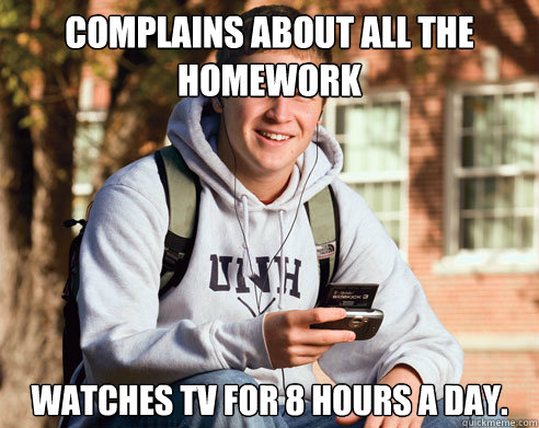 Complains about all the homework Watches tv for 8 hours a day.  College Freshman