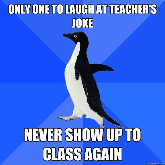 Only one to laugh at teacher's joke Never show up to class again  Socially Awkward Penguin