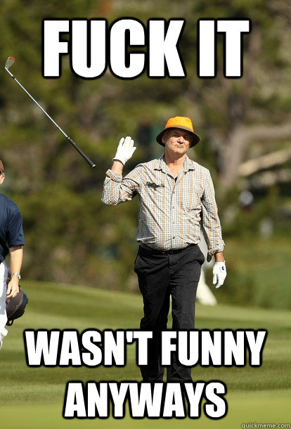 fuck it wasn't funny anyways  fuck it bill murray