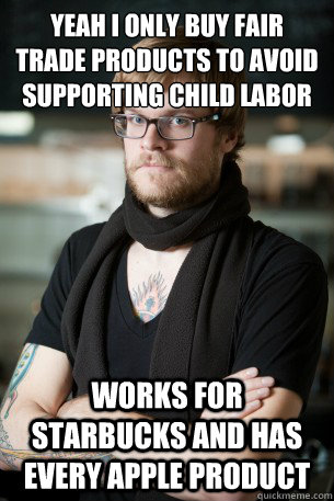 yeah i only buy fair trade products to avoid supporting child labor works for starbucks and has every apple product   Hipster Barista