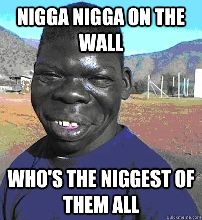 NIGGA NIGGA ON THE WALL WHO'S THE NIGGEST OF THEM ALL  