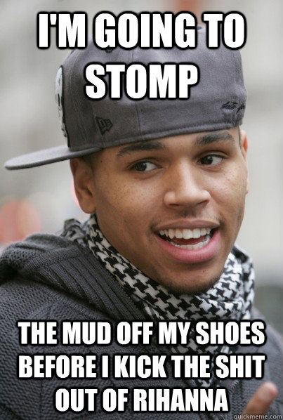I'm going to stomp  the mud off my shoes before I kick the shit out of Rihanna - I'm going to stomp  the mud off my shoes before I kick the shit out of Rihanna  Scumbag Chris Brown