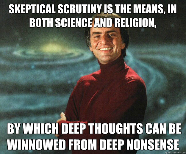 Skeptical scrutiny is the means, in both science and religion,  by which deep thoughts can be winnowed from deep nonsense
 - Skeptical scrutiny is the means, in both science and religion,  by which deep thoughts can be winnowed from deep nonsense
  Carl Sagan