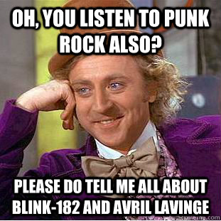 Oh, you listen to punk rock also? Please do tell me all about blink-182 and avril lavinge - Oh, you listen to punk rock also? Please do tell me all about blink-182 and avril lavinge  Condescending Wonka