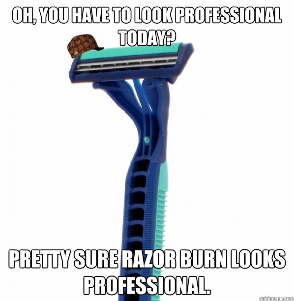 Oh, You have to look professional today? Pretty sure razor burn looks professional. - Oh, You have to look professional today? Pretty sure razor burn looks professional.  Scumbag Razor