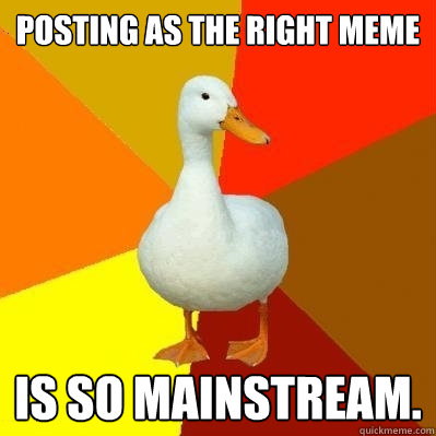 posting as the right meme is so mainstream.  Tech Impaired Duck