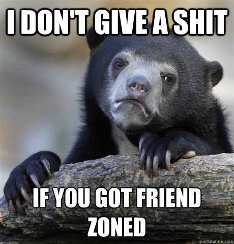I don't give a shit if you got friend zoned - I don't give a shit if you got friend zoned  Confession Bear