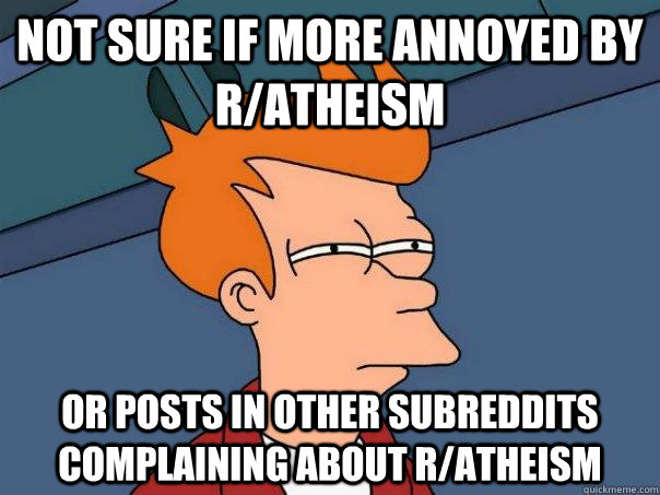 Not sure if more annoyed by r/atheism Or posts in other subreddits complaining about r/atheism - Not sure if more annoyed by r/atheism Or posts in other subreddits complaining about r/atheism  Futurama Fry