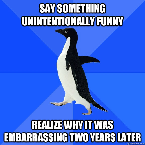 say something unintentionally funny realize why it was embarrassing two years later  Socially Awkward Penguin