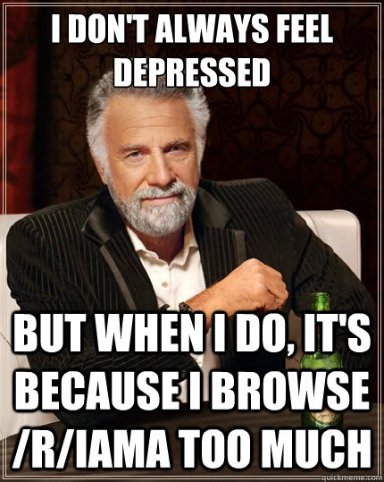 I don't always feel depressed but when I do, it's because I browse /r/IAMA too much  The Most Interesting Man In The World