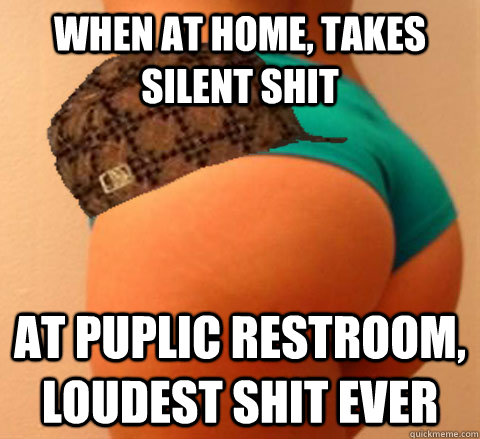 when at home, takes silent shit At puplic restroom, loudest shit ever  