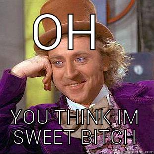 Aint shit Sweet - OH  YOU THINK IM SWEET BITCH Condescending Wonka
