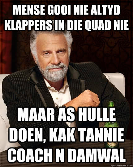 Mense gooi nie altyd klappers in die quad nie Maar as hulle doen, kak tannie coach n damwal  The Most Interesting Man In The World