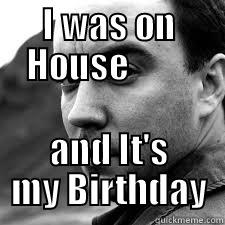 I WAS ON HOUSE          AND IT'S MY BIRTHDAY Misc