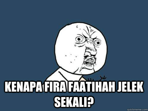  kenapa fira faatihah jelek sekali?  Y U No
