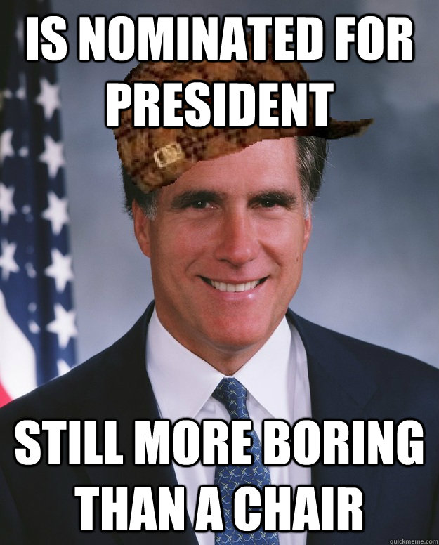 Is nominated for president  Still more boring than a chair   - Is nominated for president  Still more boring than a chair    Scumbag Romney