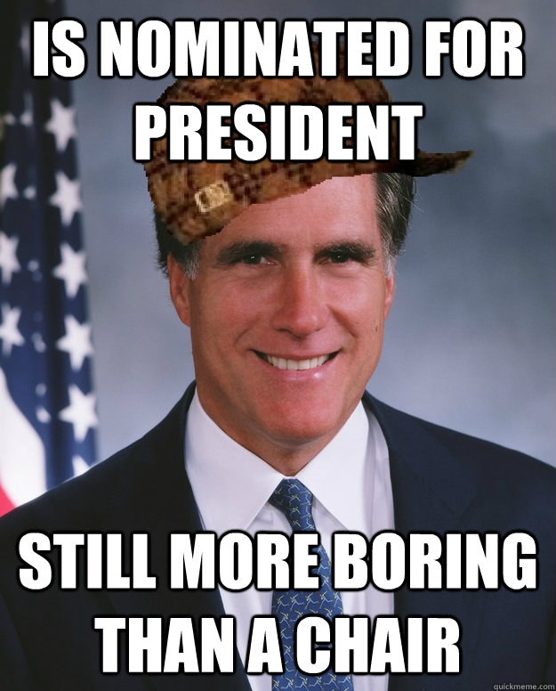 Is nominated for president  Still more boring than a chair    Scumbag Romney