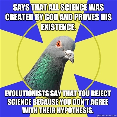 Says that all science was created by God and proves his existence. Evolutionists say that you reject science because you don't agree with their hypothesis.  Religion Pigeon